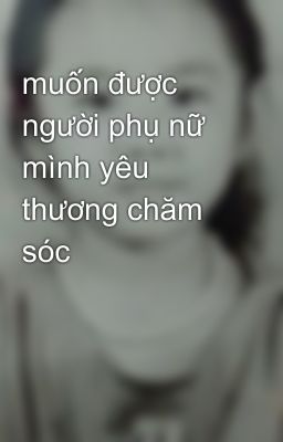 muốn được người phụ nữ mình yêu thương chăm sóc