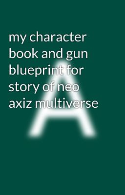 my character book and gun blueprint for story of neo axiz multiverse