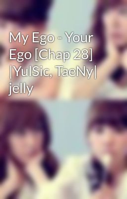 My Ego - Your Ego [Chap 28] |YulSic, TaeNy| jelly