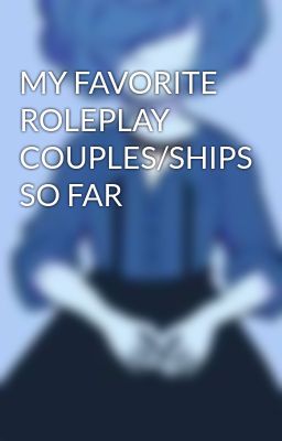 MY FAVORITE ROLEPLAY COUPLES/SHIPS SO FAR