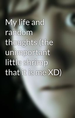 My life and random thoughts (the unimportant little shrimp that it is me XD)