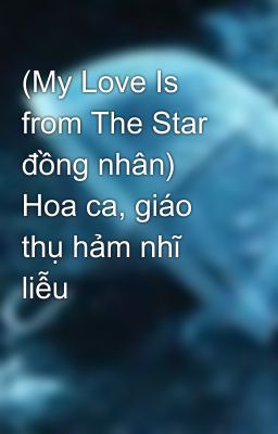 (My Love Is from The Star đồng nhân) Hoa ca, giáo thụ hảm nhĩ liễu