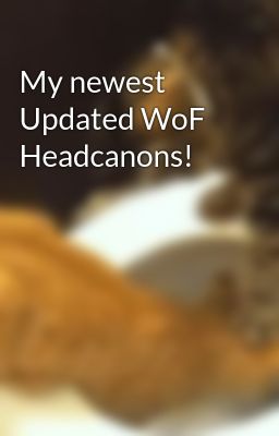 My newest Updated WoF Headcanons!