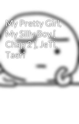 My Pretty Girl, My Silly Boy [ Chap 2 ], JeTi, Taeri