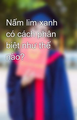 Nấm lim xanh có cách phân biệt như thế nào?