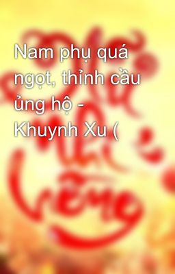 Nam phụ quá ngọt, thỉnh cầu ủng hộ - Khuynh Xu (