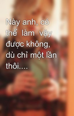 Này anh, có thể  làm  vậy được không, dù chỉ một lần thôi....