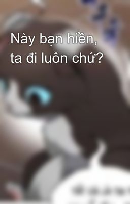 Này bạn hiền, ta đi luôn chứ?