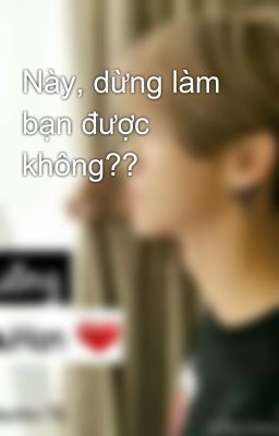 Này, dừng làm bạn được không??