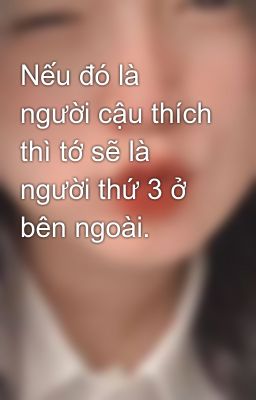 Nếu đó là người cậu thích thì tớ sẽ là người thứ 3 ở bên ngoài.