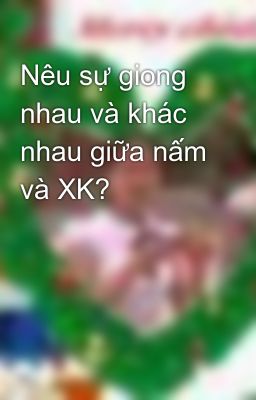 Nêu sự giong nhau và khác nhau giữa nấm và XK?