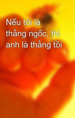 Nếu tôi là thằng ngốc, thì anh là thằng tồi