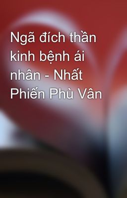 Ngã đích thần kinh bệnh ái nhân - Nhất Phiến Phù Vân