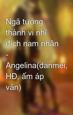 Ngã tưởng thành vi nhĩ đích nam nhân - Angelina(danmei, HĐ, ấm áp văn)