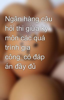 Ngân hàng câu hỏi thi giữa kỳ môn các quá trình gia công_có đáp án đầy đủ