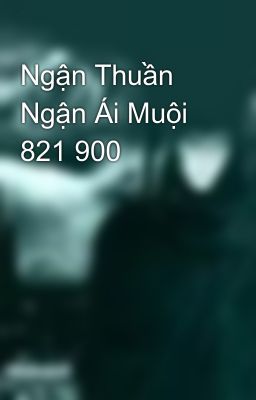 Ngận Thuần Ngận Ái Muội 821 900