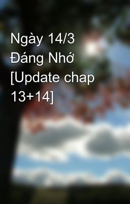 Ngày 14/3 Đáng Nhớ [Update chap 13+14]