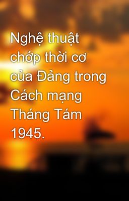 Nghệ thuật chớp thời cơ của Đảng trong Cách mạng Tháng Tám 1945.