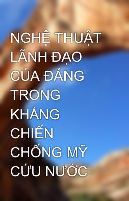 NGHỆ THUẬT LÃNH ĐẠO CỦA ĐẢNG TRONG KHÁNG CHIẾN CHỐNG MỸ CỨU NƯỚC