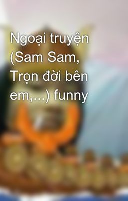 Ngoại truyện (Sam Sam, Trọn đời bên em,...) funny