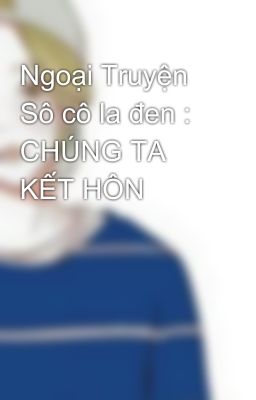 Ngoại Truyện Sô cô la đen : CHÚNG TA KẾT HÔN