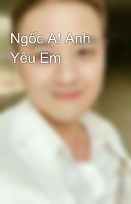 Ngốc Ạ! Anh Yêu Em