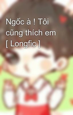 Ngốc à ! Tôi cũng thích em [ Longfic ]