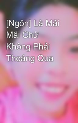 [Ngôn] Là Mãi Mãi Chứ Không Phải Thoáng Qua 