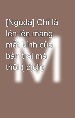 [Nguda] Chỉ là lén lén mang mắt kính của bản trai mà thôi ( dịch)