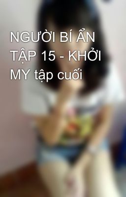 NGƯỜI BÍ ẨN  TẬP 15 - KHỞI MY tập cuối