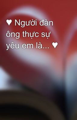 ♥ Người đàn ông thực sự yêu em là... ♥