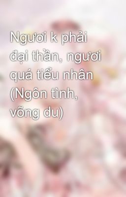 Ngươi k phải đại thần, ngươi quá tiểu nhân (Ngôn tình, võng du)