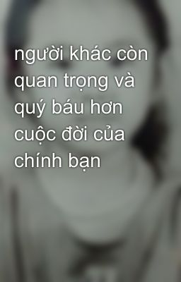 người khác còn quan trọng và quý báu hơn cuộc đời của chính bạn