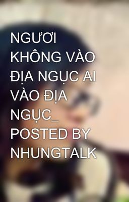 NGƯƠI KHÔNG VÀO ĐỊA NGỤC AI VÀO ĐỊA NGỤC_ POSTED BY NHUNGTALK