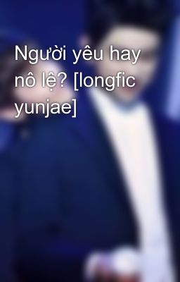 Người yêu hay nô lệ? [longfic yunjae]