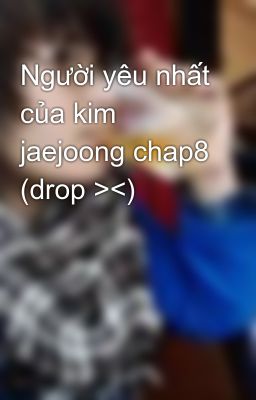 Người yêu nhất của kim jaejoong chap8 (drop ><)