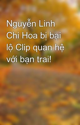 Nguyễn Linh Chi Hoa bị bại lộ Clip quan hệ với bạn trai!