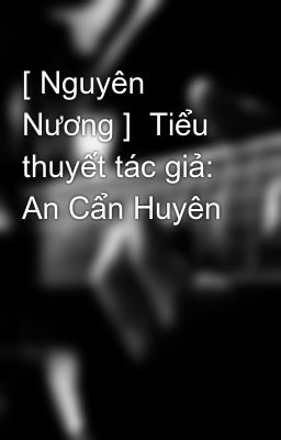 [ Nguyên Nương ]  Tiểu thuyết tác giả: An Cẩn Huyên