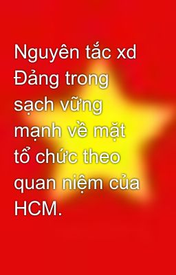 Nguyên tắc xd Đảng trong sạch vững mạnh về mặt tổ chức theo quan niệm của HCM.