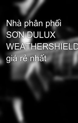 Nhà phân phối SƠN DULUX WEATHERSHIELD giá rẻ nhất