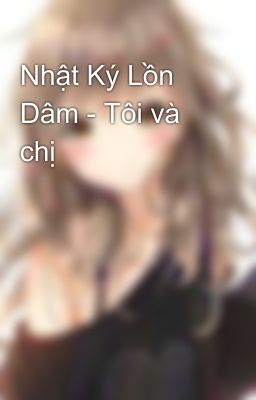 Nhật Ký Lồn Dâm - Tôi và chị 