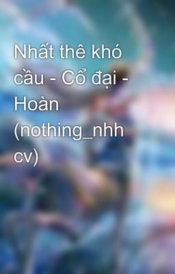 Nhất thê khó cầu - Cổ đại - Hoàn (nothing_nhh cv)