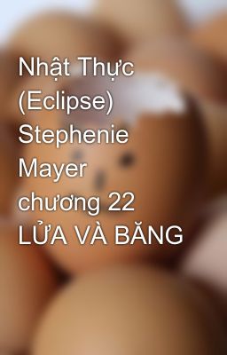 Nhật Thực (Eclipse)  Stephenie Mayer   chương 22  LỬA VÀ BĂNG