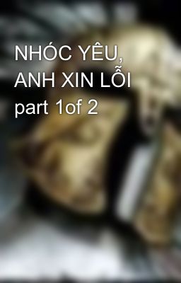 NHÓC YÊU, ANH XIN LỖI part 1of 2