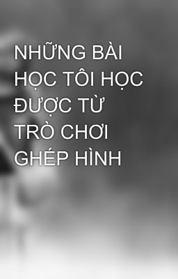 NHỮNG BÀI HỌC TÔI HỌC ĐƯỢC TỪ TRÒ CHƠI GHÉP HÌNH