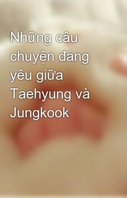 Những câu chuyện đáng yêu giữa Taehyung và Jungkook