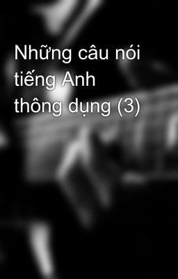 Những câu nói tiếng Anh thông dụng (3)