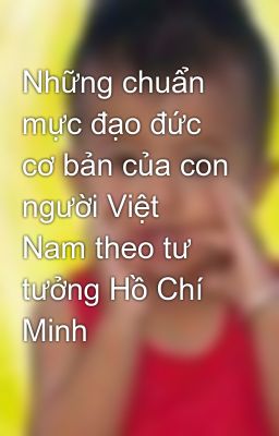 Những chuẩn mực đạo đức cơ bản của con người Việt Nam theo tư tưởng Hồ Chí Minh