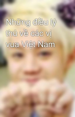 Những điều lý thú về các vị vua Việt Nam