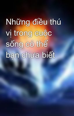 Những điều thú vị trong cuộc sống có thể bạn chưa biết